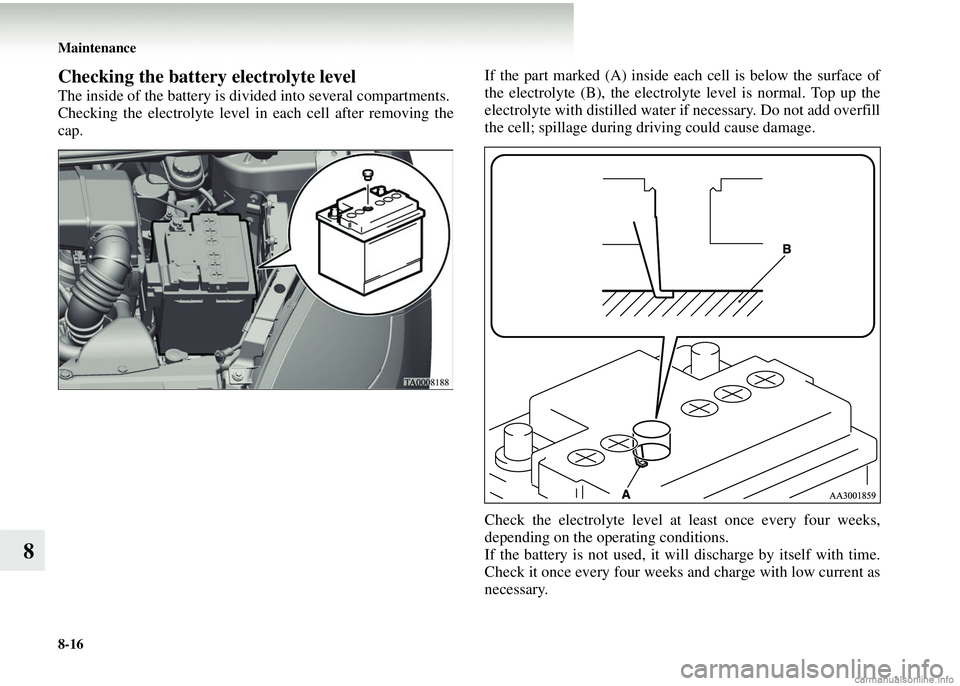 MITSUBISHI COLT 2008   (in English) Owners Guide 8-16 Maintenance
8
Checking the battery electrolyte level
The inside of the battery is divided into several compartments.
Checking the electrolyte level in each cell after removing the
cap. If the par