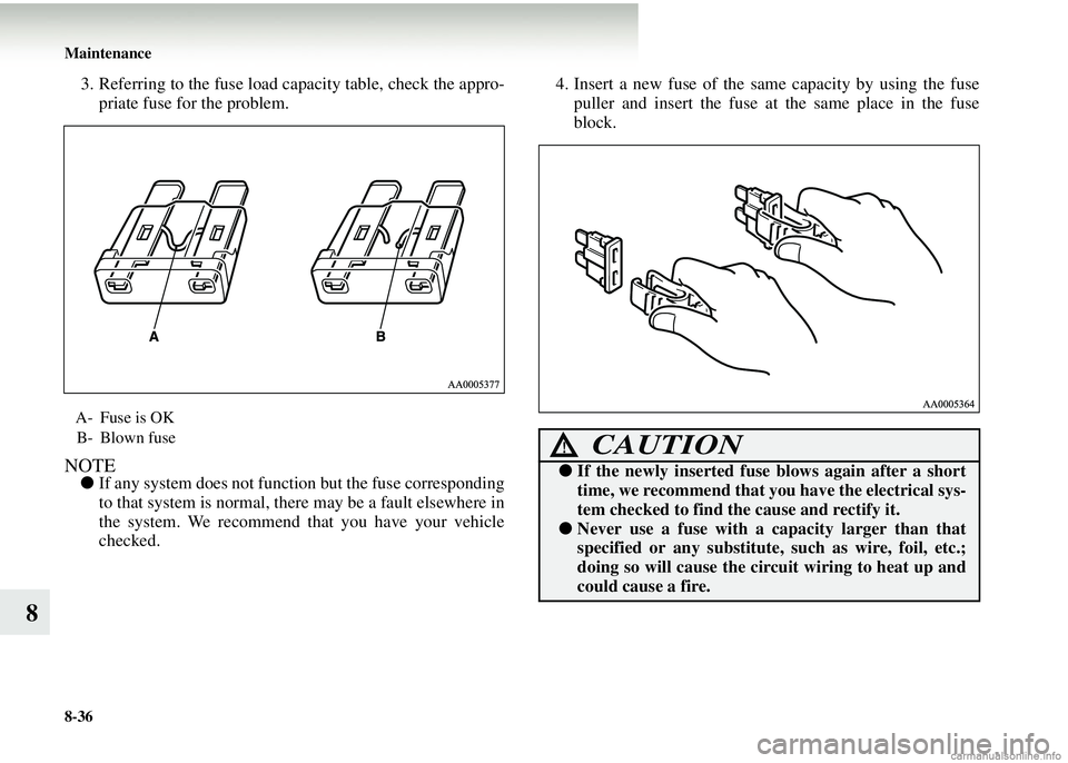 MITSUBISHI COLT 2008  Owners Manual (in English) 8-36 Maintenance
8
3. Referring to the fuse load capacity table, check the appro-
priate fuse for the problem.
NOTE● If any system does not function but the fuse corresponding
to that system is norm