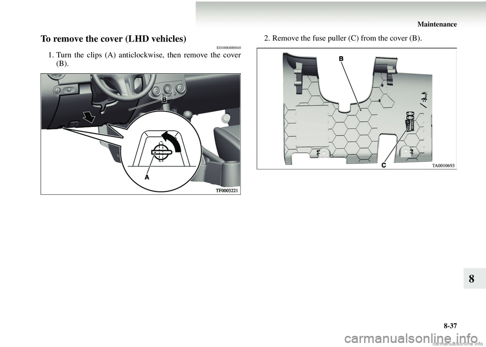 MITSUBISHI COLT 2008  Owners Manual (in English) Maintenance8-37
8
To remove the cover (LHD vehicles)E01006800040
1. Turn the clips (A) anticlockw ise, then remove the cover
(B).  2. Remove the fuse puller (C) from the cover (B). 