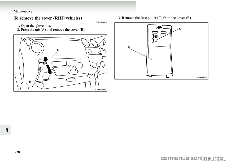 MITSUBISHI COLT 2008  Owners Manual (in English) 8-38 Maintenance
8
To remove the cover (RHD vehicles)E01006800024
1. Open the glove box.
2. Press the tab (A) and remove the cover (B).3. Remove the fuse puller (C) from the cover (B). 