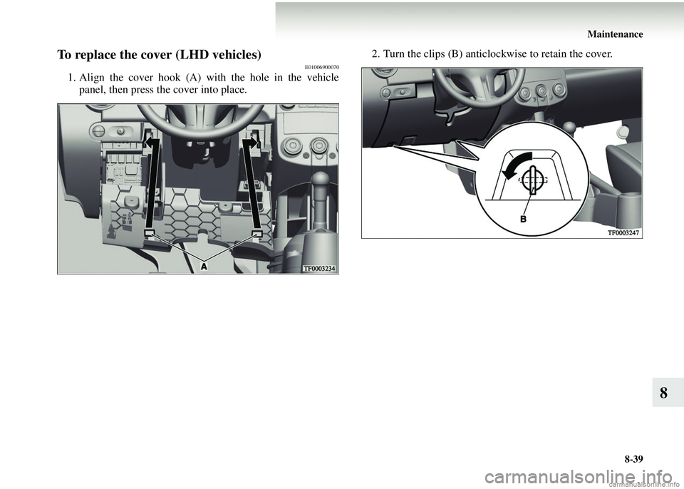 MITSUBISHI COLT 2008 (in English) Owners Guide Maintenance8-39
8
To replace the cover (LHD vehicles)E01006900070
1. Align the cover hook (A) with the hole in the vehiclepanel, then press the cover into place. 2. Turn the clips (B) anticlockwise to MITSUBISHI COLT 2008 (in English) Owners Guide Maintenance8-39
8
To replace the cover (LHD vehicles)E01006900070
1. Align the cover hook (A) with the hole in the vehiclepanel, then press the cover into place. 2. Turn the clips (B) anticlockwise to