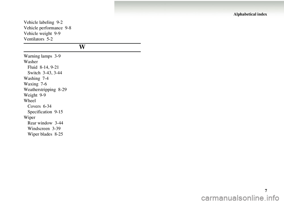 MITSUBISHI COLT 2008 Owners Manual (in English) Alphabetical index7
Vehicle labeling 9-2
Vehicle performance 9-8
Vehicle weight 9-9
Ventilators 5-2
W
Warning lamps 3-9
WasherFluid 8-14, 9-21
Switch 3-43, 3-44
Washing 7-4
Waxing 7-6
Weatherstripping MITSUBISHI COLT 2008 Owners Manual (in English) Alphabetical index7
Vehicle labeling 9-2
Vehicle performance 9-8
Vehicle weight 9-9
Ventilators 5-2
W
Warning lamps 3-9
WasherFluid 8-14, 9-21
Switch 3-43, 3-44
Washing 7-4
Waxing 7-6
Weatherstripping