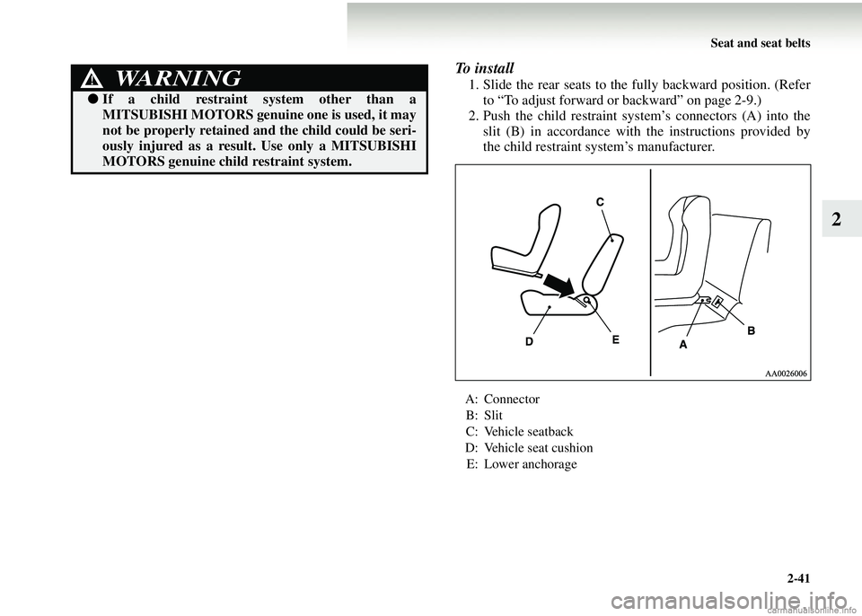 MITSUBISHI COLT 2008   (in English) Owners Guide Seat and seat belts2-41
2
To  i n s t a l l
1. Slide the rear seats to the  fully backward position. (Refer
to “To adjust forward or backward” on page 2-9.)
2. Push the child restraint syst em’s