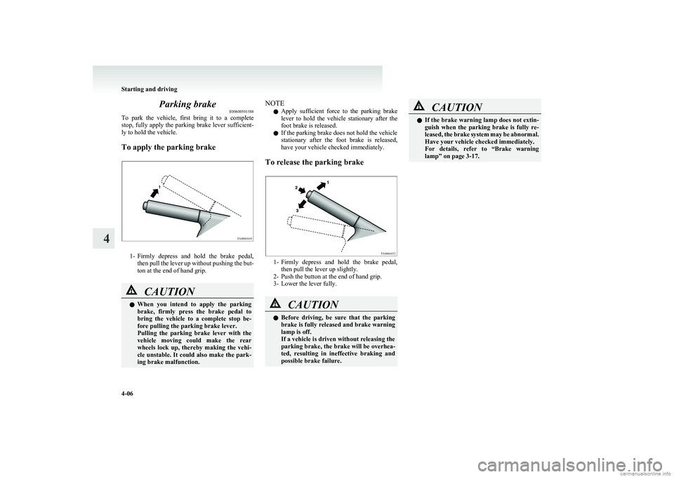 MITSUBISHI COLT 2011  Owners Manual (in English) Parking brakeE00600501588
To  park  the  vehicle,  first  bring  it  to  a  complete
stop, fully apply the parking brake lever sufficient-
ly to hold the vehicle.
To apply the parking brake
1- Firmly 