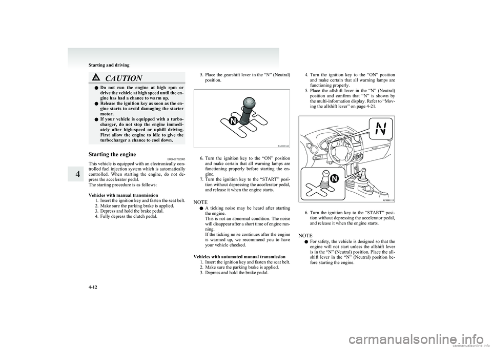 MITSUBISHI COLT 2011  Owners Manual (in English) CAUTIONlDo  not  run  the  engine  at  high  rpm  or
drive the vehicle at high speed until the en-
gine has had a chance to warm up.
l Release the ignition key as soon as the en-
gine  starts  to  avo