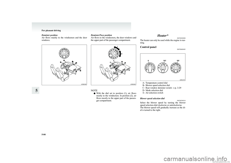 MITSUBISHI COLT 2011  Owners Manual (in English) Demister position
Air  flows  mainly  to  the  windscreen  and  the  door
windows.Demister/Face position
Air flows to the windscreen, the door windows and
the upper part of the passenger compartment.
