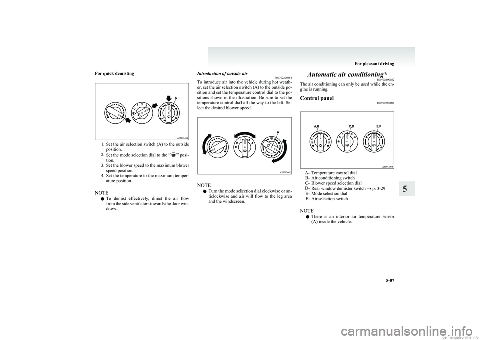 MITSUBISHI COLT 2011  Owners Manual (in English) For quick demisting
1.Set the air selection switch (A) to the outside
position.
2. Set the mode selection dial to the “
” posi-
tion.
3. Set the blower speed to the maximum blower
speed position.
