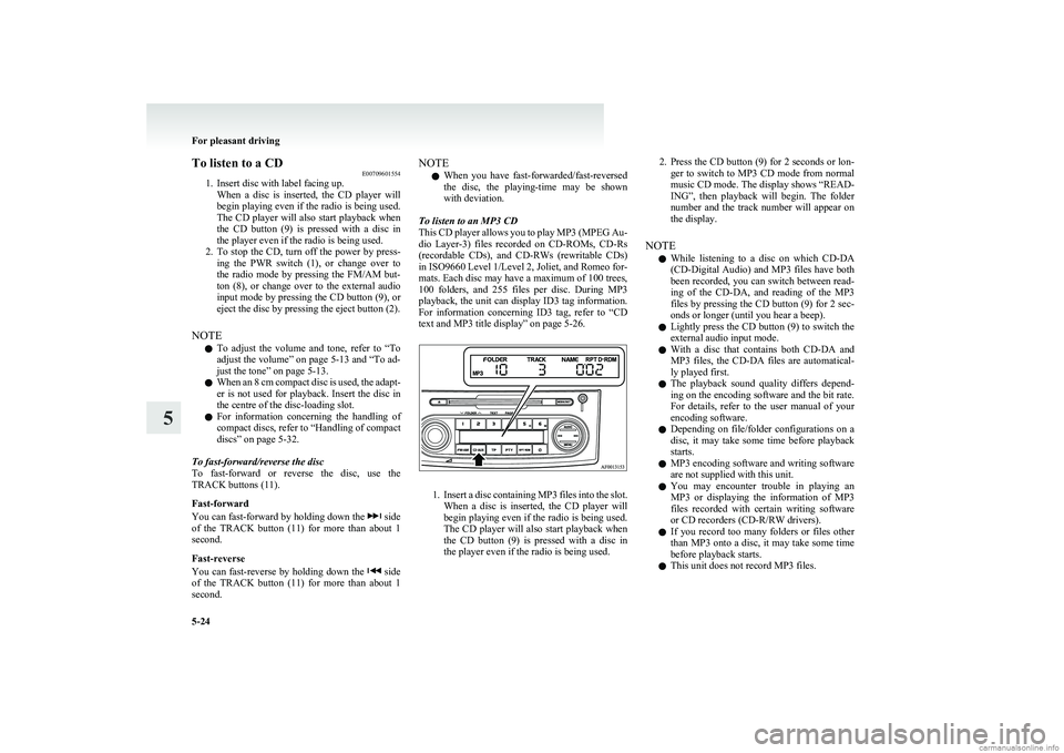 MITSUBISHI COLT 2011  Owners Manual (in English) To listen to a CDE00709601554
1. Insert disc with label facing up.
When  a  disc  is  inserted,  the  CD  player  will
begin playing even if the radio is being used.
The CD player will also start play