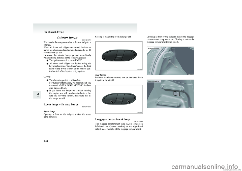 MITSUBISHI COLT 2011  Owners Manual (in English) Interior lampsE00712000799
The interior lamps go on when a door or tailgate is
opened.
When  all  doors  and  tailgate  are  closed,  the  interior
lamps are illuminated and dimmed gradually for 15
se