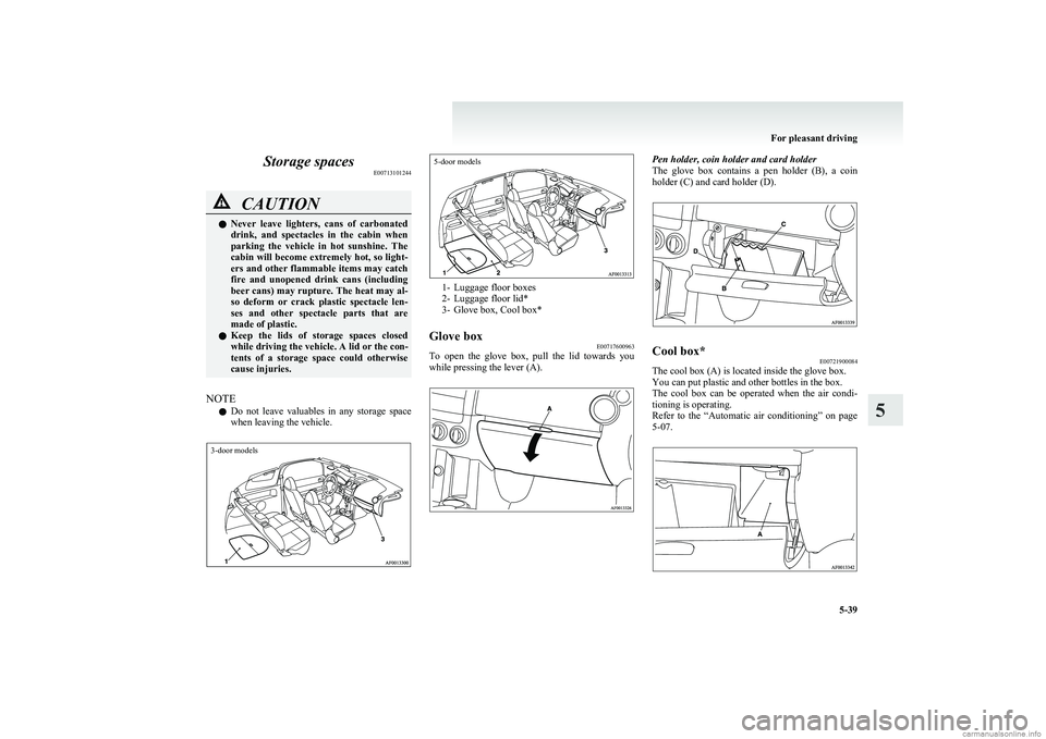 MITSUBISHI COLT 2011  Owners Manual (in English) Storage spacesE00713101244CAUTIONlNever  leave  lighters,  cans  of  carbonated
drink,  and  spectacles  in  the  cabin  when
parking  the  vehicle  in  hot  sunshine.  The
cabin will become extremely