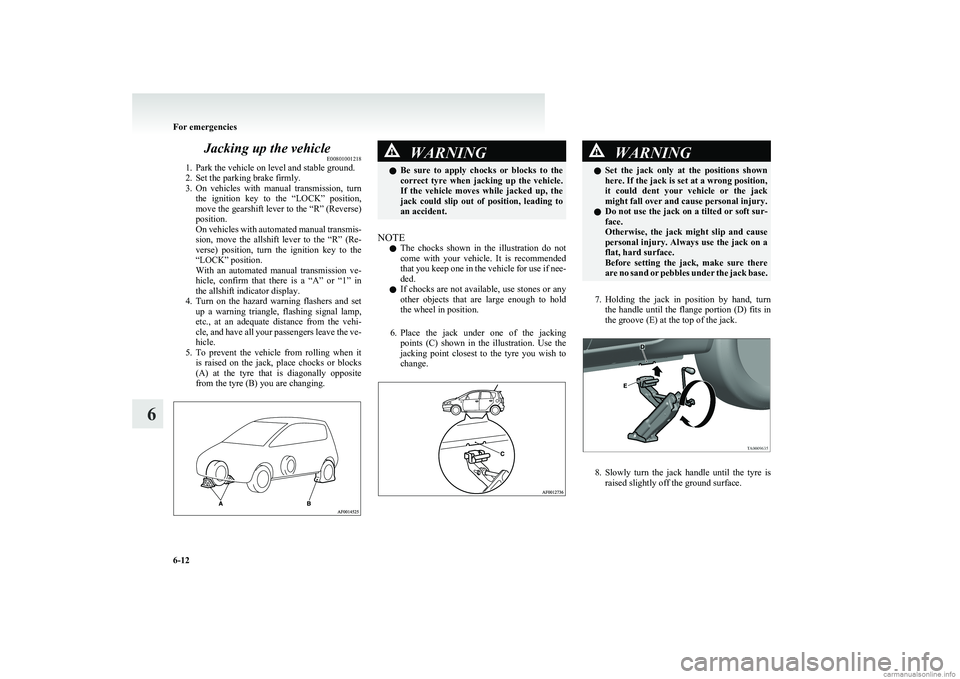 MITSUBISHI COLT 2011  Owners Manual (in English) Jacking up the vehicleE00801001218
1. Park the vehicle on level and stable ground.
2. Set the parking brake firmly.
3. On  vehicles  with  manual  transmission,  turn
the  ignition  key  to  the  “L