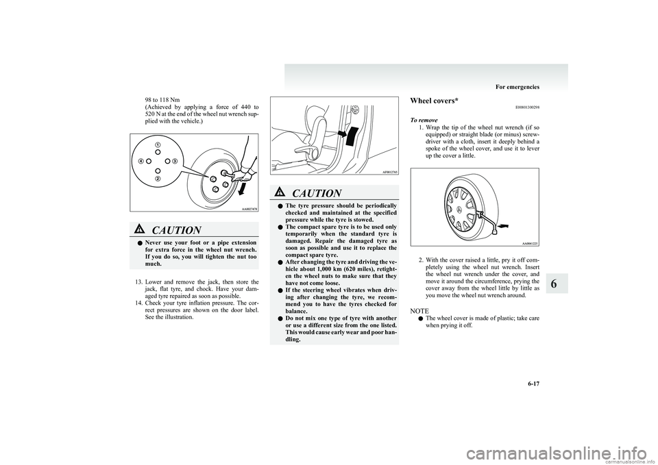MITSUBISHI COLT 2011  Owners Manual (in English) 98 to 118 Nm
( Achieved  by  applying  a  force  of  440  to
520 N  at the end of the wheel nut wrench sup-
plied with the vehicle.)CAUTIONl Never  use  your  foot  or  a  pipe  extension
for  extra  