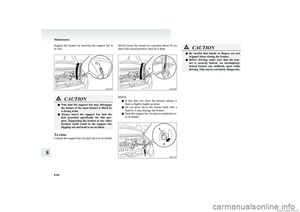 MITSUBISHI COLT 2011  Owners Manual (in English) Support  the  bonnet  by  inserting  the  support  bar  in
its slot.CAUTIONl Note  that  the  support  bar  may  disengage
the  bonnet  if  the  open  bonnet  is  lifted  by
a strong wind.
l Always  i