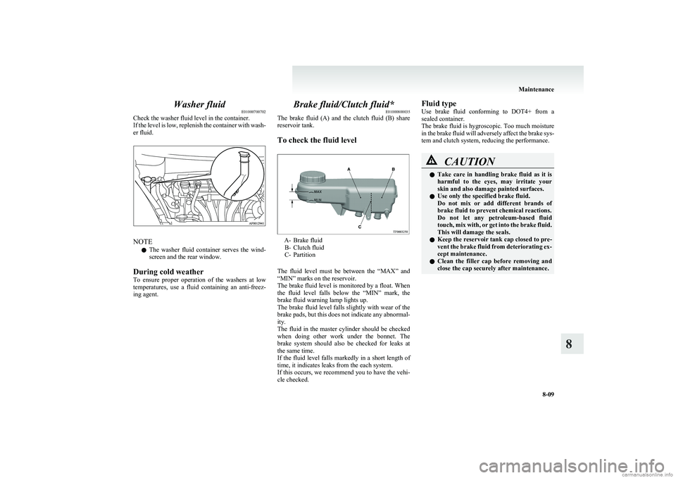 MITSUBISHI COLT 2011  Owners Manual (in English) Washer fluidE01000700702
Check the washer fluid level in the container.
If the level is low, replenish the container with wash-
er fluid.
NOTE
l The  washer  fluid  container  serves  the  wind-
scree