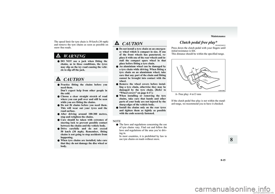 MITSUBISHI COLT 2011  Owners Manual (in English) The speed limit for tyre chain is 50 km/h (30 mph)
and  remove  the  tyre  chains  as  soon  as  possible  on
snow free roads.WARNINGl DO  NOT  use  a  jack  when  fitting  the
chains,  as  in  thsee 