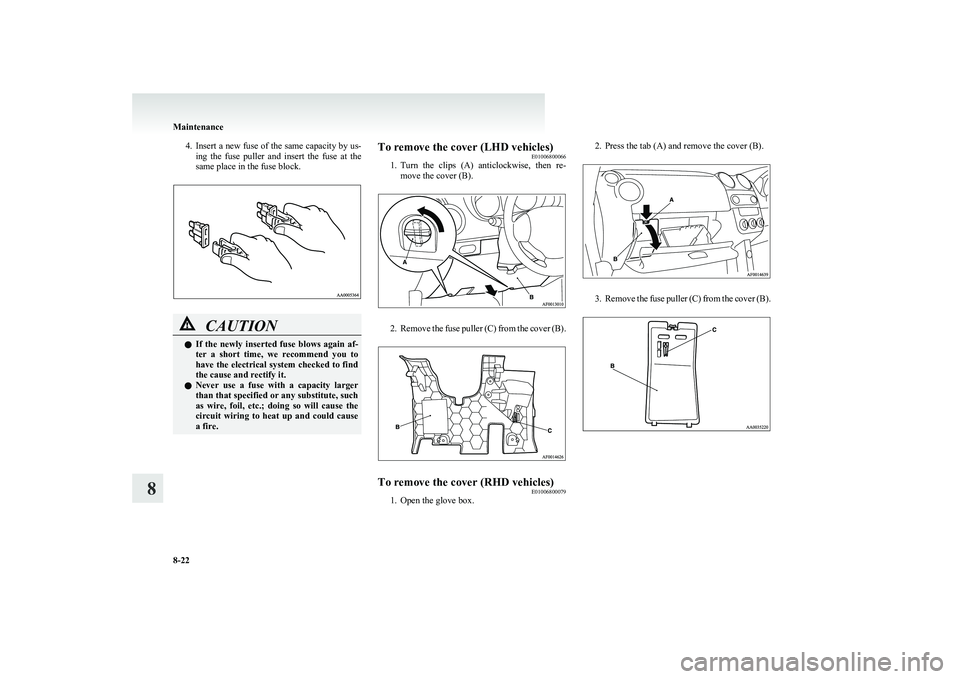 MITSUBISHI COLT 2011  Owners Manual (in English) 4.Insert a new fuse of the same capacity by us-
ing  the  fuse  puller  and  insert  the  fuse  at  the
same place in the fuse block.CAUTIONl If  the  newly  inserted  fuse  blows  again  af-
ter  a  