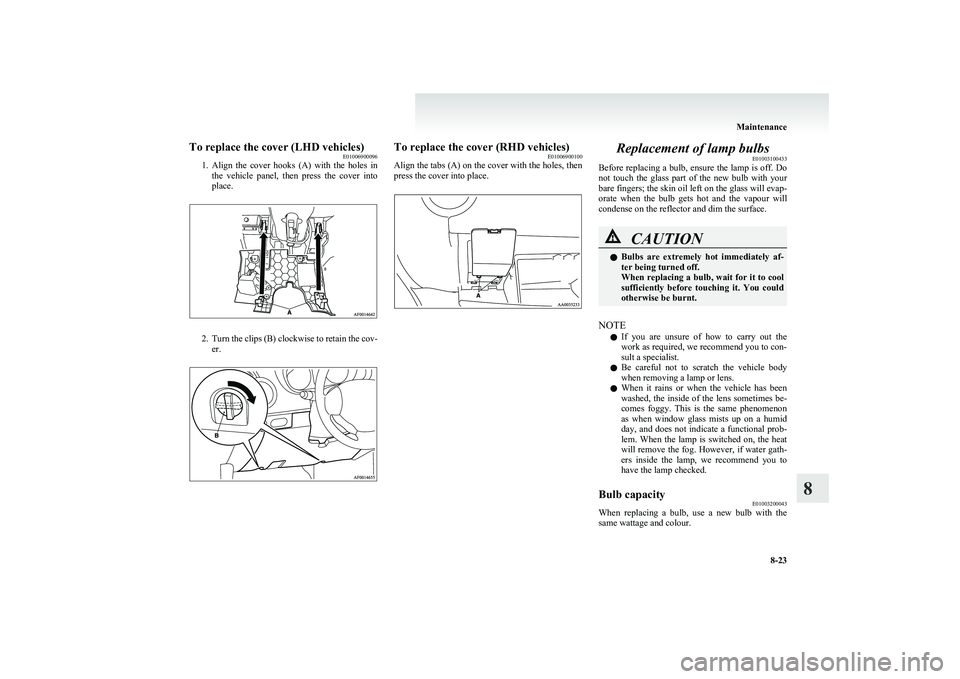 MITSUBISHI COLT 2011   (in English) Owners Guide To replace the cover (LHD vehicles)E01006900096
1. Align  the  cover  hooks  (A)  with  the  holes  in
the  vehicle  panel,  then  press  the  cover  into
place.
2. Turn the clips (B) clockwise to ret