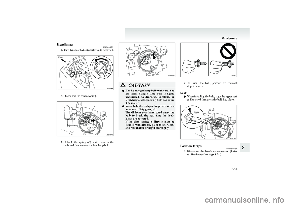 MITSUBISHI COLT 2011  Owners Manual (in English) HeadlampsE01003501261
1. Turn the cover (A) anticlockwise to remove it.Front
2. Disconnect the connector (B).
3.Unhook  the  spring  (C)  which  secures  the
bulb, and then remove the headlamp bulb.
C