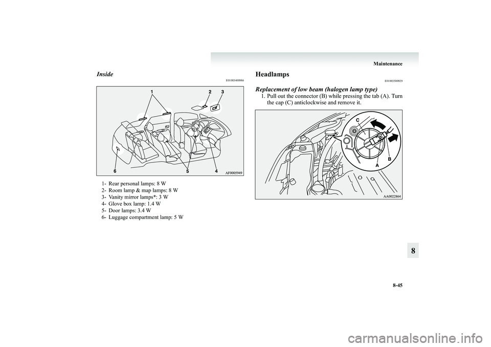 MITSUBISHI GRANDIS 2008  Owners Manual (in English) Maintenance
8-45
8
Inside
E01003400986
Headlamps
E01003500929
Replacement of low beam (halogen lamp type)1. Pull out the connector (B) while pressing the tab (A). Turn
the cap (C) anticlockwise and re