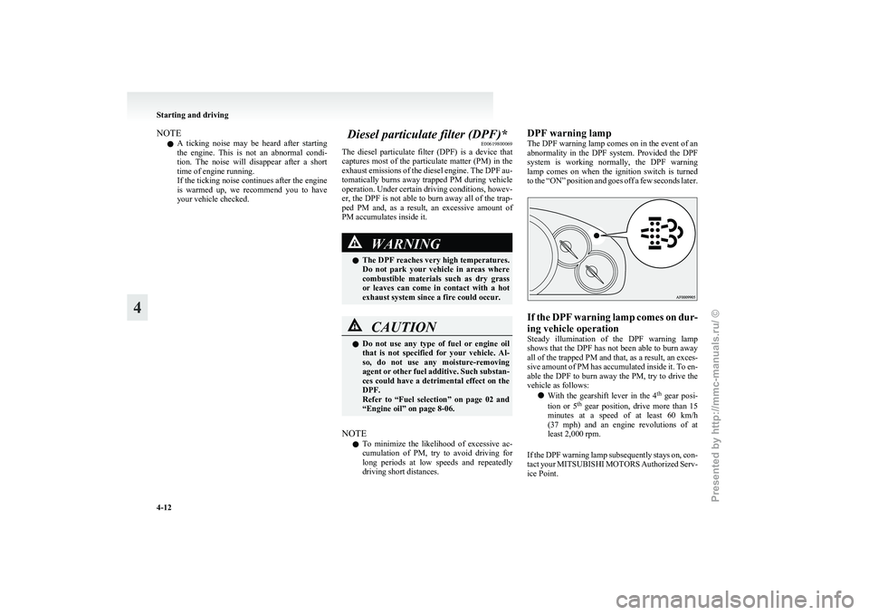 MITSUBISHI GRANDIS 2010  Owners Manual (in English) NOTE
l A 
ticking  noise  may  be  heard  after  starting
the  engine.  This  is  not  an  abnormal  condi-
tion.  The  noise  will  disappear  after  a  short
time of engine running.
If the ticking n