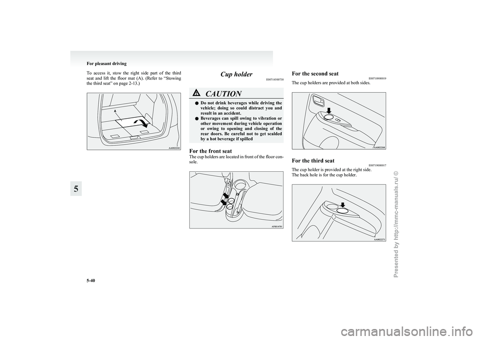 MITSUBISHI GRANDIS 2010  Owners Manual (in English) To  access  it,  stow  the  right  side  part  of  the  third
seat 
and  lift  the  floor  mat  (A).  (Refer  to  “Stowing
the third seat” on page 2-13.) Cup holder
E00714500730 CAUTION
l
Do 
 not