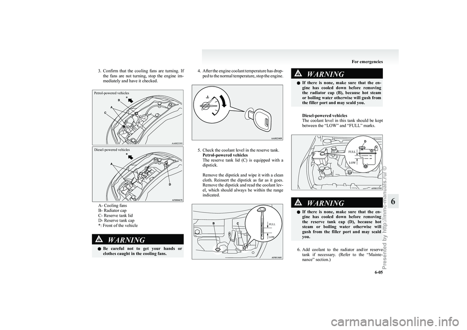 MITSUBISHI GRANDIS 2010  Owners Manual (in English) 3. Confirm that  the  cooling  fans  are  turning.  If
the  fans  are  not  turning,  stop  the  engine  im-
mediately and have it checked.
Petrol-powered vehicles
Diesel-powered vehicles A- Cooling f