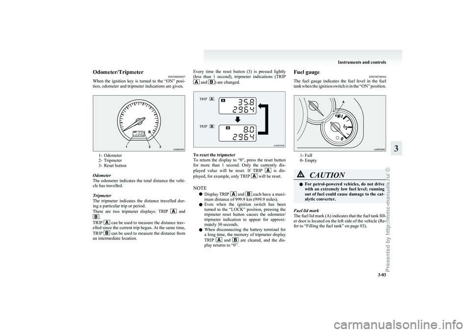 MITSUBISHI GRANDIS 2010   (in English) Manual PDF Odometer/Tripmeter
E00500600897
When 
the  ignition  key  is  turned  to  the  “ON”  posi-
tion, odometer and tripmeter indications are given. 1- Odometer
2-

Tripmeter
3- Reset button
Odometer
Th