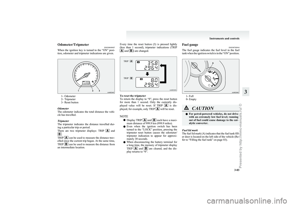 MITSUBISHI GRANDIS 2010  Owners Manual (in English) Odometer/Tripmeter
E00500600897
When 
the  ignition  key  is  turned  to  the  “ON”  posi-
tion, odometer and tripmeter indications are given. 1- Odometer
2-

Tripmeter
3- Reset button
Odometer
Th