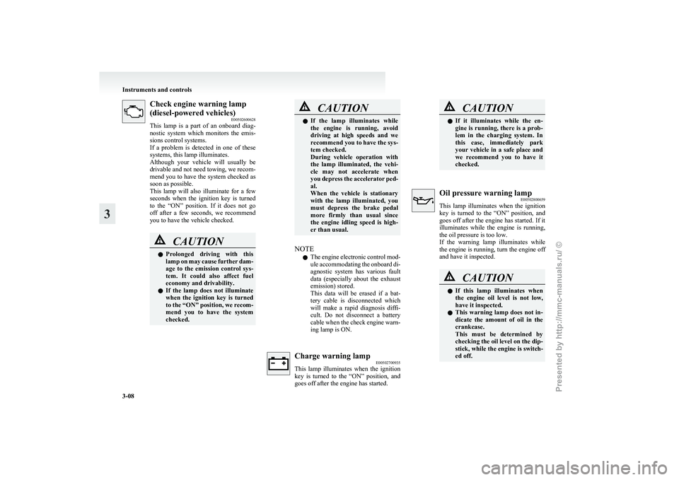 MITSUBISHI GRANDIS 2010  Owners Manual (in English) Check engine warning lamp
(diesel-powered vehicles)
E00502600628
This 
lamp  is  a  part  of  an  onboard  diag-
nostic  system  which  monitors  the  emis-
sions control systems.
If  a  problem  is  