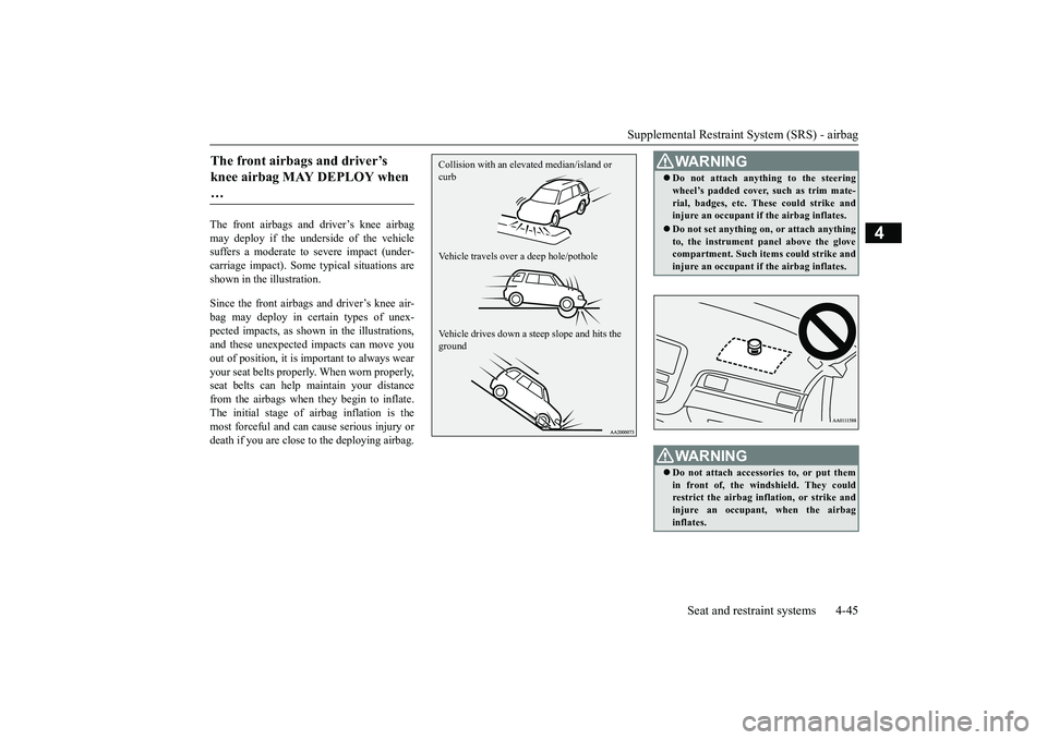 MITSUBISHI OUTLANDER 2018   (in English) Owners Guide Supplemental Restraint System (SRS) - airbag
Seat and restraint systems 4-45
4
The front airbags and driver’s knee airbagmay deploy if the underside of the vehiclesuffers a moderate to 
severe impac