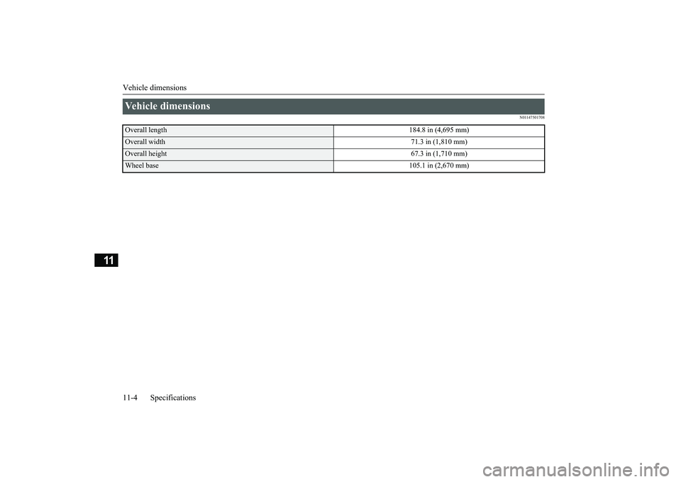 MITSUBISHI OUTLANDER 2019 Owners Manual (in English) Vehicle dimensions 11-4 Specifications
11
N01147501708
Vehicle dimensions Overall length
184.8 in (4,695 mm)
Overall width
71.3 in (1,810 mm)
Overall height
67.3 in (1,710 mm)
Wheel base
105.1 in (2, MITSUBISHI OUTLANDER 2019 Owners Manual (in English) Vehicle dimensions 11-4 Specifications
11
N01147501708
Vehicle dimensions Overall length
184.8 in (4,695 mm)
Overall width
71.3 in (1,810 mm)
Overall height
67.3 in (1,710 mm)
Wheel base
105.1 in (2,