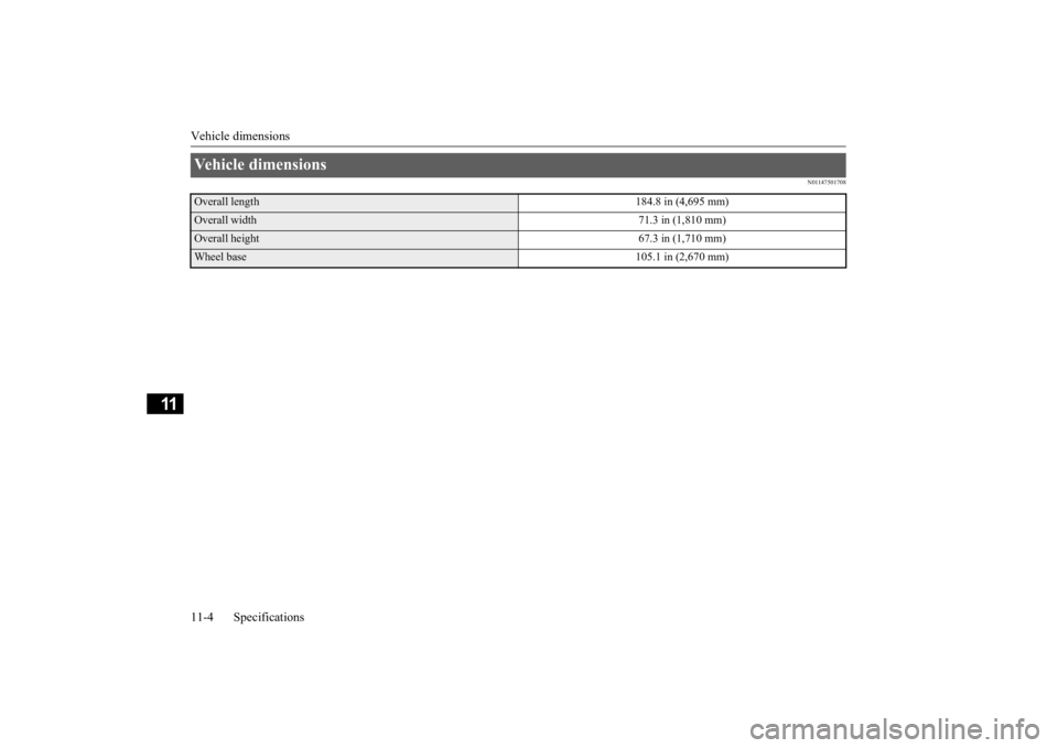 MITSUBISHI OUTLANDER 2020 Owners Manual (in English) Vehicle dimensions 11-4 Specifications
11
N01147501708
Vehicle dimensions Overall length
184.8 in (4,695 mm)
Overall width
71.3 in (1,810 mm)
Overall height
67.3 in (1,710 mm)
Wheel base
105.1 in (2, MITSUBISHI OUTLANDER 2020 Owners Manual (in English) Vehicle dimensions 11-4 Specifications
11
N01147501708
Vehicle dimensions Overall length
184.8 in (4,695 mm)
Overall width
71.3 in (1,810 mm)
Overall height
67.3 in (1,710 mm)
Wheel base
105.1 in (2,