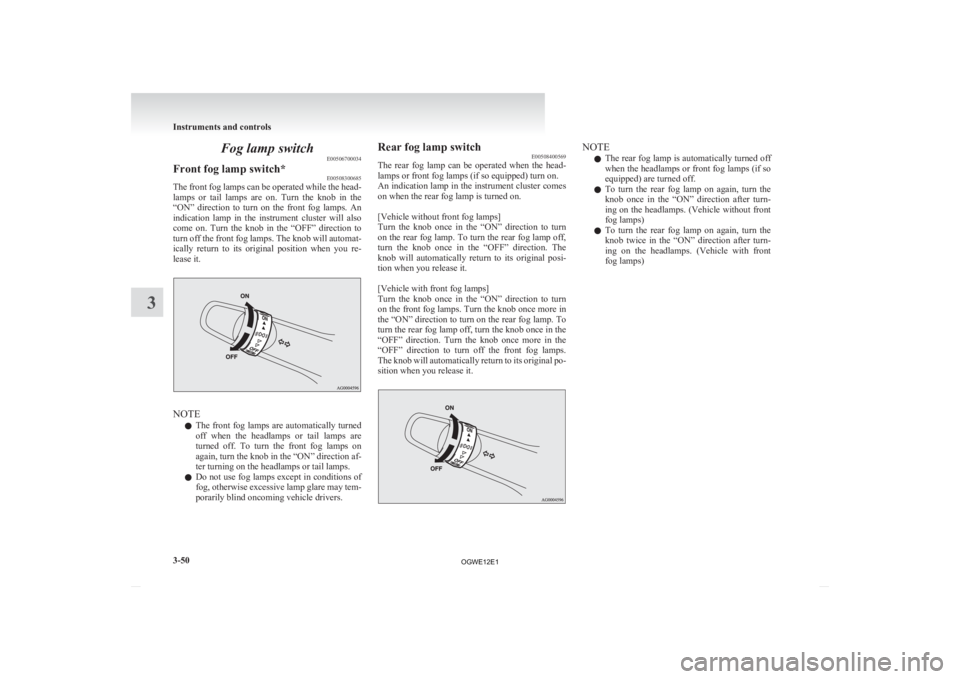 MITSUBISHI ASX 2012  Owners Manual (in English) Fog lamp switch
E00506700034
Front fog lamp switch* E00508300685
The front fog lamps can be operated while the head-
lamps 
or  tail  lamps  are  on.  Turn  the  knob  in  the
“ON”  direction  to 