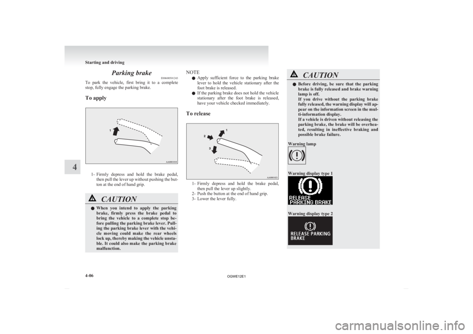 MITSUBISHI ASX 2012  Owners Manual (in English) Parking brake
E00600501243
To 
park  the  vehicle,  first  bring  it  to  a  complete
stop, fully engage the parking brake.
To apply 1- Firmly 
depress  and  hold  the  brake  pedal,
then pull the lev