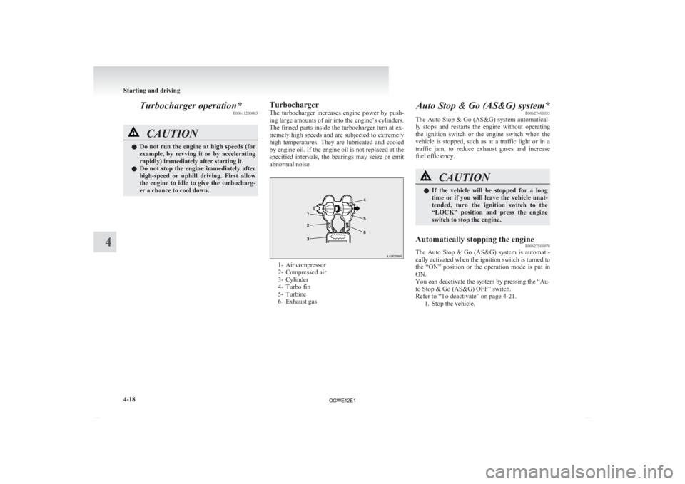 MITSUBISHI ASX 2012   (in English) Owners Guide Turbocharger operation*
E00611200083CAUTION
l
Do  not  run  the  engine  at  high  speeds  (for
example,  by  revving  it  or  by  accelerating
rapidly) immediately after starting it.
l Do  not  stop 