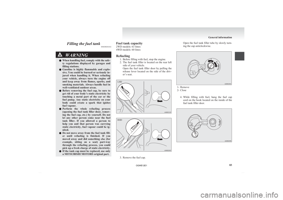 MITSUBISHI ASX 2012  Owners Manual (in English) Filling the fuel tank
E00200202432WARNING
l When  handling fuel, comply with the safe-
ty  regulations  displayed  by  garages  and
filling stations.
l Gasoline  is  highly  flammable  and  explo-
siv