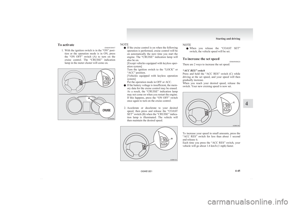 MITSUBISHI ASX 2012  Owners Manual (in English) To activate
E00609300957
1. With 
the ignition switch is in the “ON” posi-
tion  or  the  operation  mode  is  in  ON,  press
the  “ON  OFF”  switch  (A)  to  turn  on  the
cruise  control.  T
