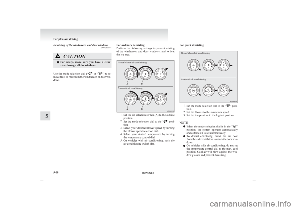 MITSUBISHI ASX 2012   (in English) Owners Guide Demisting of the windscreen and door windows
E00702100768CAUTION
l
For  safety,  make  sure  you  have  a  clear
view through all the windows.
Use  the  mode  selection  dial  (“ ” 
or  “ ”) t