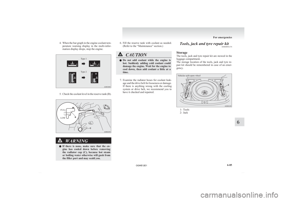 MITSUBISHI ASX 2012  Owners Manual (in English) 4. When the bar graph in the engine coolant tem-
perature  warning  display  in  the  multi-infor-
mation display drops, stop the engine.
Type 1
Type 2
Type 1
Type 2 5. Check 
the coolant level in the