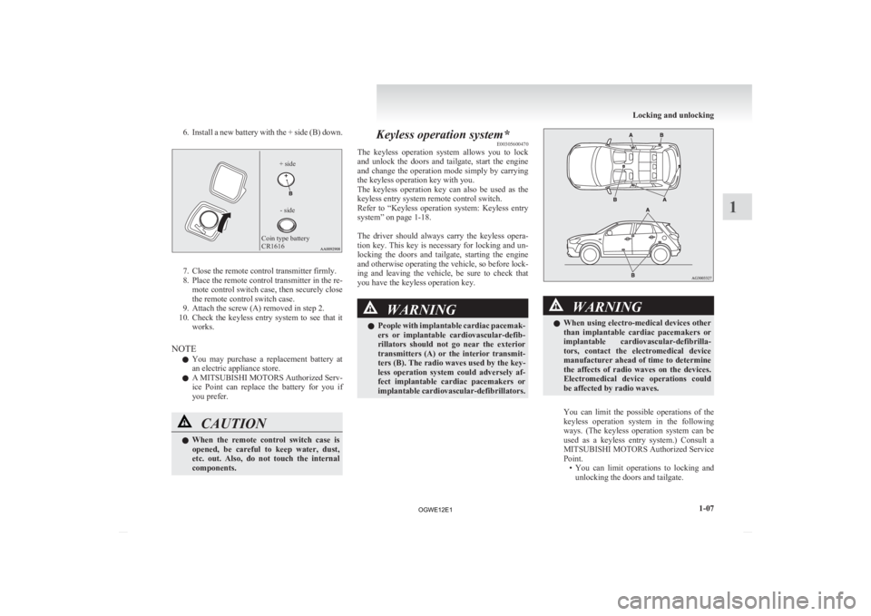 MITSUBISHI ASX 2012  Owners Manual (in English) 6. Install a new battery with the + side (B) down.
Coin type battery 
CR1616
- side
+ side 7. Close the remote control transmitter firmly.
8.

Place the remote control transmitter in the re-mote contr