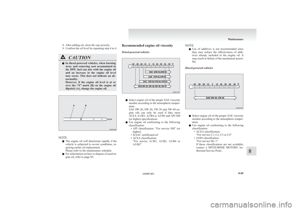 MITSUBISHI ASX 2012  Owners Manual (in English) 8. After adding oil, close the cap securely.
9.
Confirm the oil level by repeating step 4 to 6. CAUTION
l
In 
 diesel-powered vehicles, when burning
away  and  removing  soot  accumulated  in
the  DPF