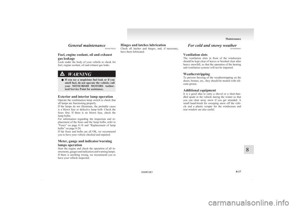 MITSUBISHI ASX 2012  Owners Manual (in English) General maintenance
E01002700520
Fuel, engine coolant, oil and exhaust
gas leakage
Look 
under  the  body  of  your  vehicle  to  check  for
fuel, engine coolant, oil and exhaust gas leaks. WARNING
l 