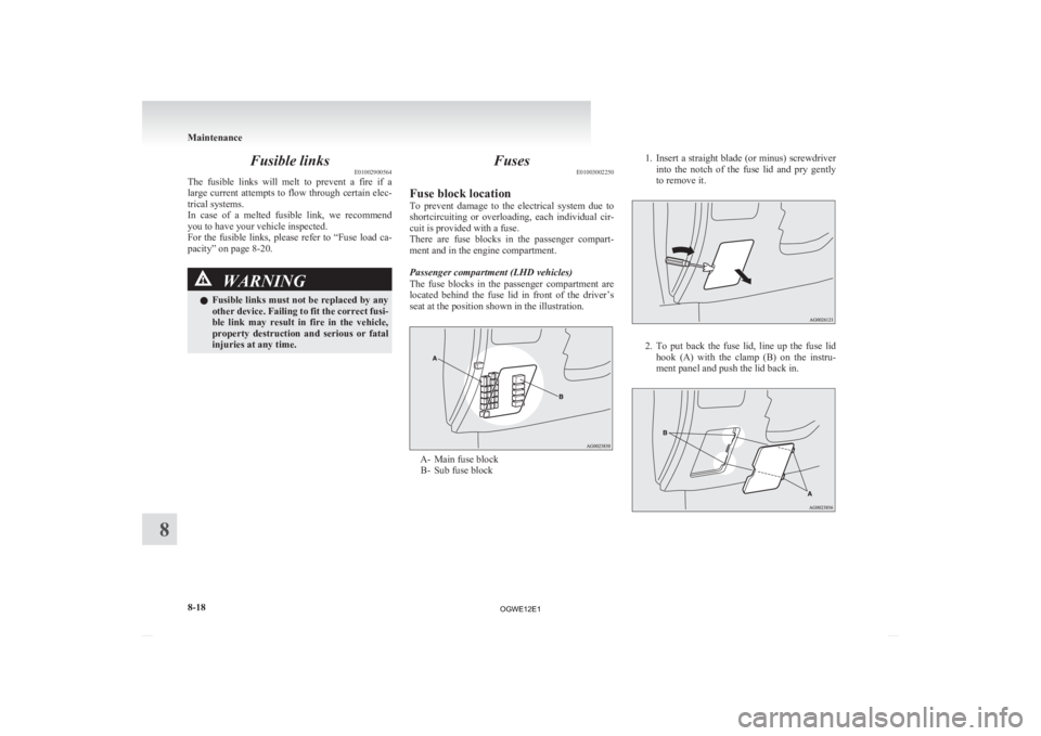 MITSUBISHI ASX 2012  Owners Manual (in English) Fusible links
E01002900564
The 
fusible  links  will  melt  to  prevent  a  fire  if  a
large current attempts to flow through certain elec-
trical systems.
In  case  of  a  melted  fusible  link,  we