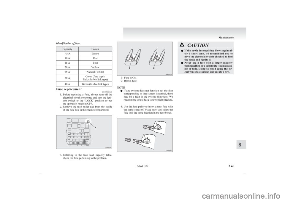 MITSUBISHI ASX 2012  Owners Manual (in English) Identification of fuse
Capacity Colour
7.5 A Brown
10 A Red
15 A Blue
20 A Yellow
25 A Natural (White)
30 A Green (fuse type)/
Pink (fusible link type)
40 A Green (fusible link type) Fuse replacement

