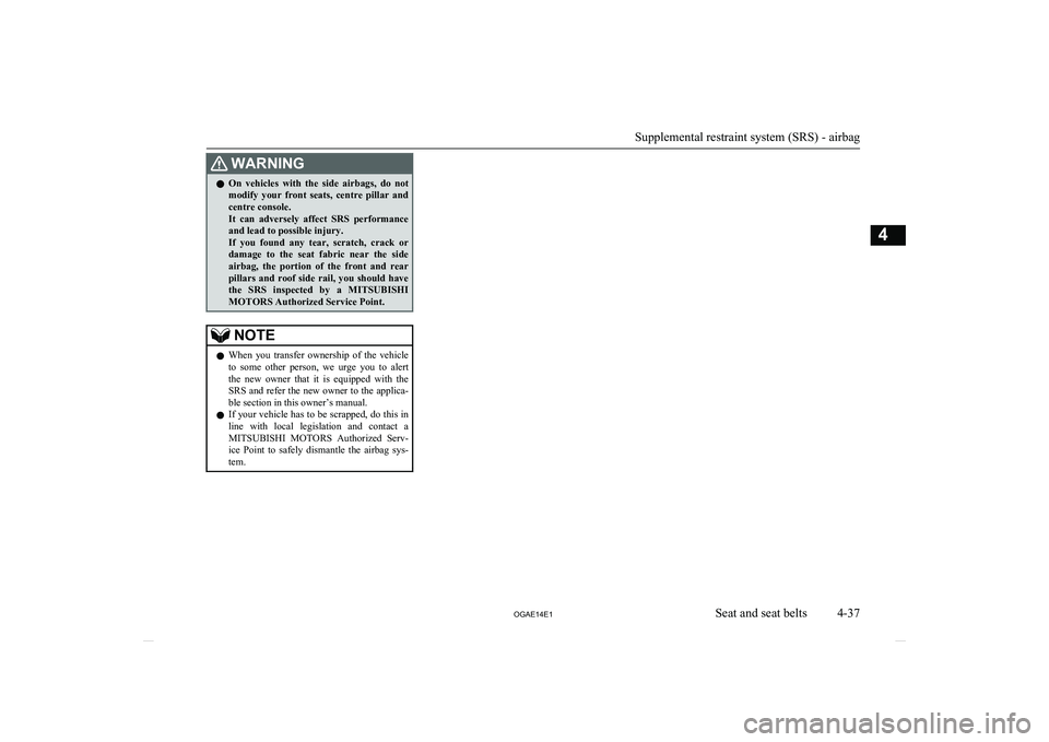 MITSUBISHI ASX 2014  Owners Manual (in English) WARNINGlOn  vehicles  with  the  side  airbags,  do  not
modify  your  front  seats,  centre  pillar  and centre console.
It  can  adversely  affect  SRS  performance and lead to possible injury.
If  