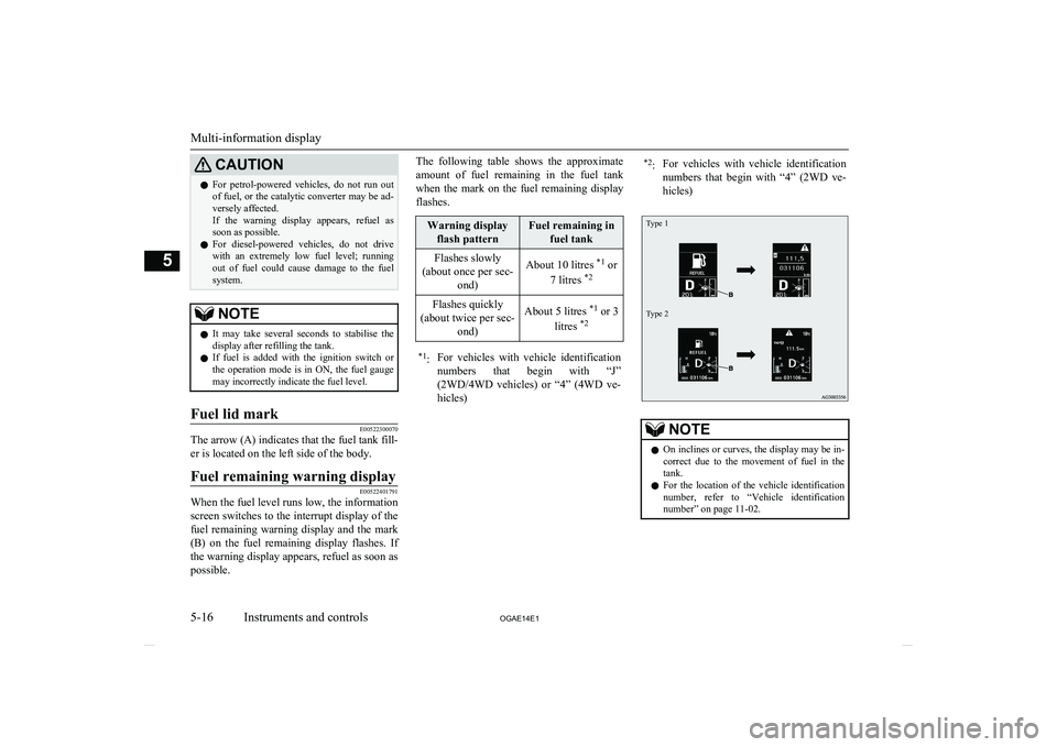 MITSUBISHI ASX 2014  Owners Manual (in English) CAUTIONlFor  petrol-powered  vehicles,  do  not  run  out
of fuel, or the catalytic converter may be ad-versely affected.
If  the  warning  display  appears,  refuel  as
soon as possible.
l For  diese