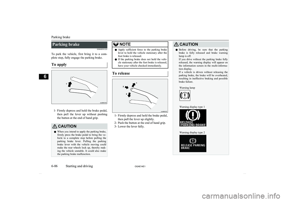 MITSUBISHI ASX 2014  Owners Manual (in English) Parking brakeE00600501243
To  park  the  vehicle,  first  bring  it  to  a  com- plete stop, fully engage the parking brake.
To apply
1- Firmly depress and hold the brake pedal,
then  pull  the  lever