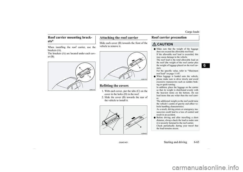 MITSUBISHI ASX 2014  Owners Manual (in English) Roof carrier mounting brack-ets*
When  installing  the  roof  carrier,  use  the brackets (A).
The  brackets  (A)  are  located  under  each  cov-
er (B).
Attaching the roof carrier
Slide  each  cover