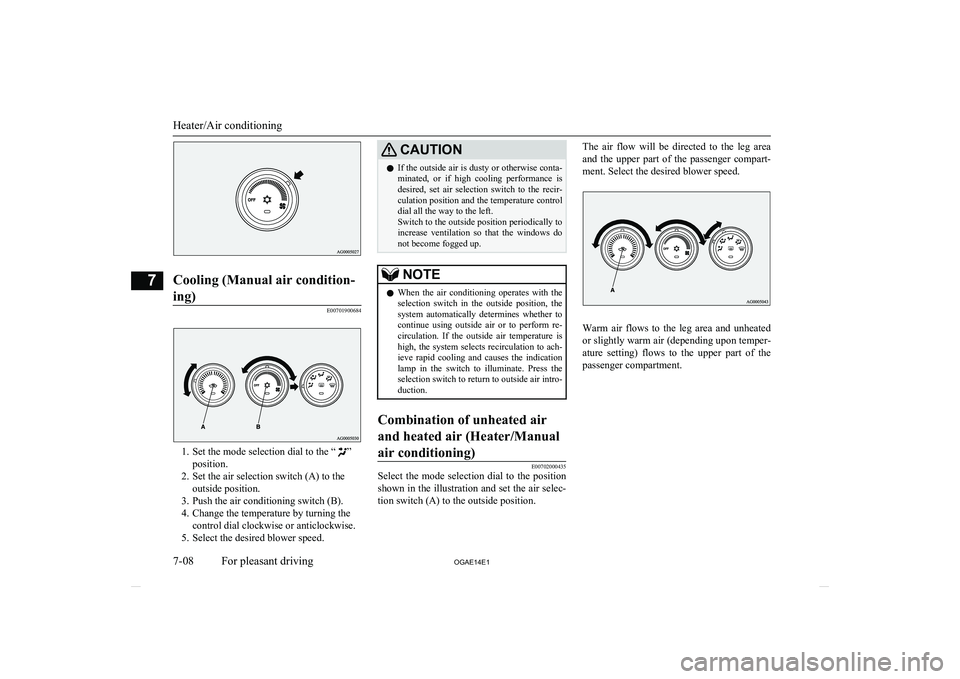 MITSUBISHI ASX 2014  Owners Manual (in English) Cooling (Manual air condition-ing)
E00701900684
1. Set the mode selection dial to the “”
position.
2. Set the air selection switch (A) to the outside position.
3. Push the air conditioning switch 