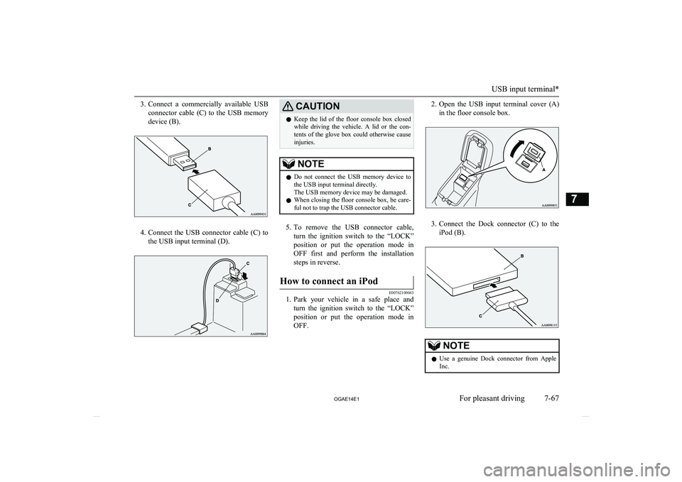 MITSUBISHI ASX 2014  Owners Manual (in English) 3.Connect  a  commercially  available  USB
connector  cable  (C)  to  the  USB  memory
device (B).
4. Connect  the  USB  connector  cable  (C)  to
the USB input terminal (D).
CAUTIONl Keep  the  lid  